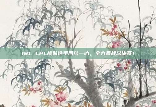 181. LPL战队选手团结一心，全力备战总决赛！