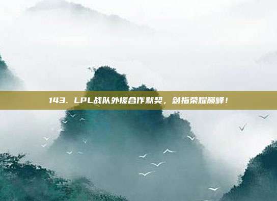 143. LPL战队外援合作默契，剑指荣耀巅峰！