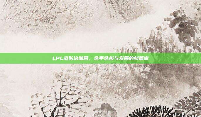 LPL战队培训营，选手选拔与发展的新篇章