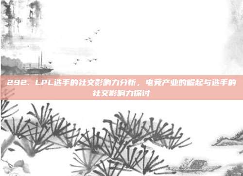 292. LPL选手的社交影响力分析，电竞产业的崛起与选手的社交影响力探讨