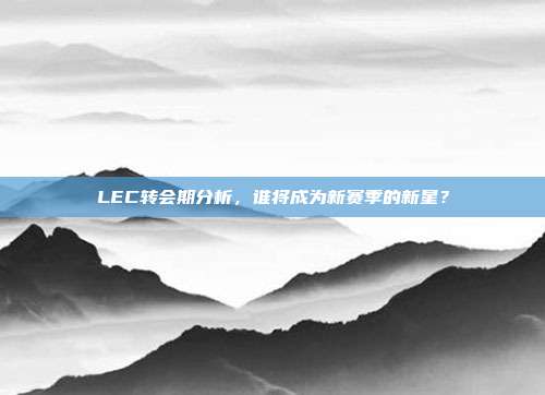 LEC转会期分析，谁将成为新赛季的新星？