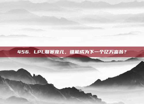 456. LPL联赛宠儿，谁能成为下一个亿万富翁？