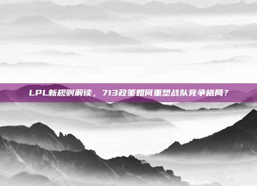 LPL新规则解读，713政策如何重塑战队竞争格局？