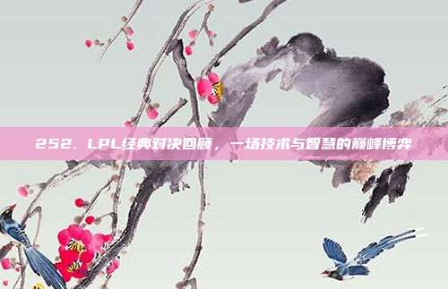 252. LPL经典对决回顾，一场技术与智慧的巅峰博弈