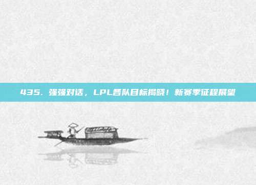 435. 强强对话，LPL各队目标揭晓！新赛季征程展望