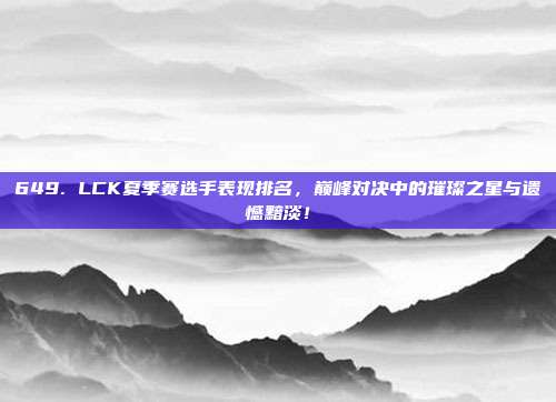 649. LCK夏季赛选手表现排名，巅峰对决中的璀璨之星与遗憾黯淡！