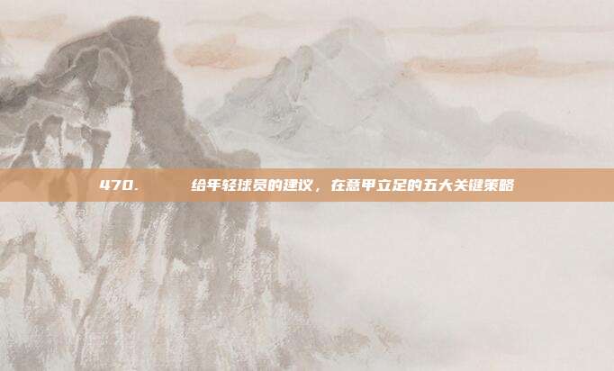 470. 🎝 给年轻球员的建议，在意甲立足的五大关键策略