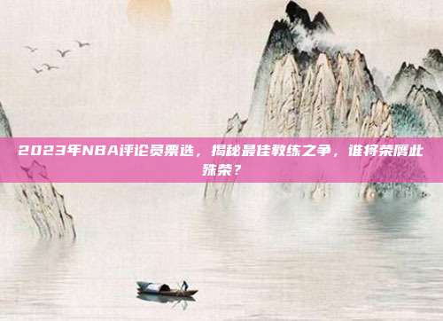 2023年NBA评论员票选，揭秘最佳教练之争，谁将荣膺此殊荣？