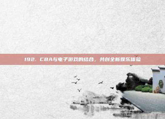 192. CBA与电子游戏的结合，共创全新娱乐体验