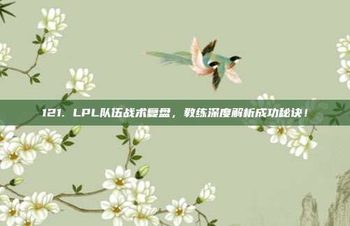 121. LPL队伍战术复盘，教练深度解析成功秘诀！