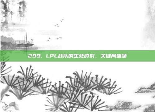 299. LPL战队的生死时刻，关键局回顾