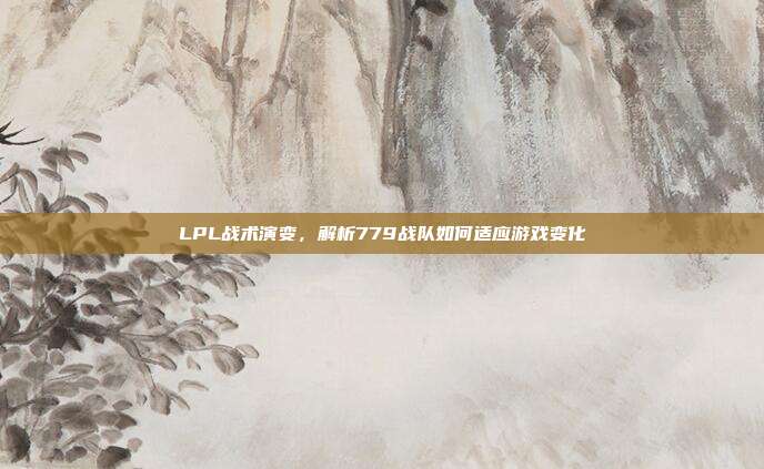 LPL战术演变，解析779战队如何适应游戏变化