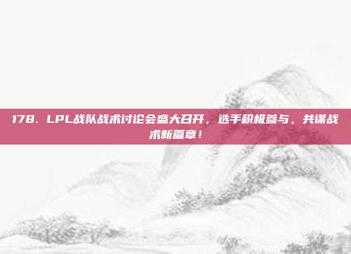 178. LPL战队战术讨论会盛大召开，选手积极参与，共谋战术新篇章！