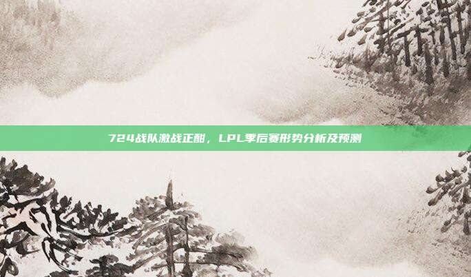 724战队激战正酣，LPL季后赛形势分析及预测