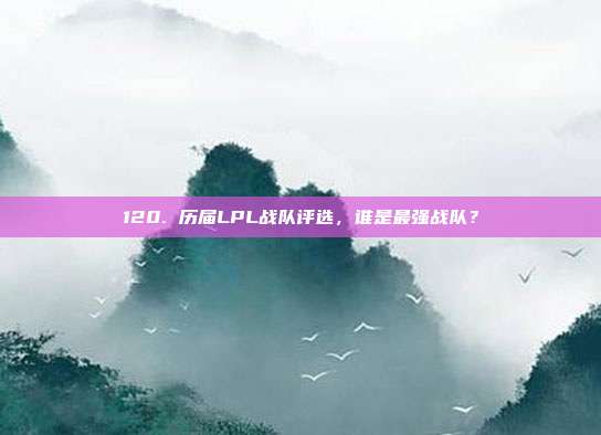 120. 历届LPL战队评选，谁是最强战队？