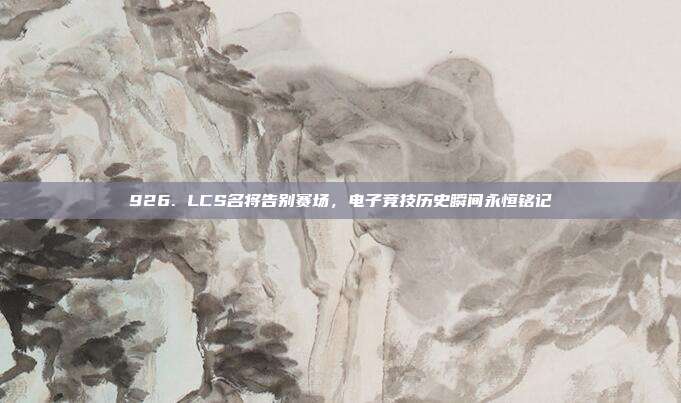 926. LCS名将告别赛场，电子竞技历史瞬间永恒铭记