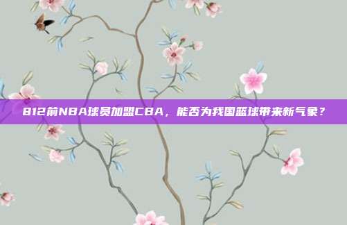 812前NBA球员加盟CBA，能否为我国篮球带来新气象？