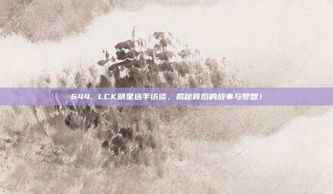 644. LCK明星选手访谈，揭秘背后的故事与梦想！