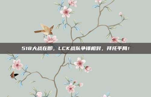 518大战在即，LCK战队争锋相对，拜托平局！