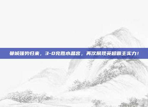 曼城强势归来，3-0完胜水晶宫，再次展现英超霸主实力！