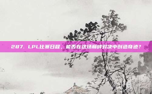 287. LPL比赛日程，能否在这场巅峰对决中创造奇迹？