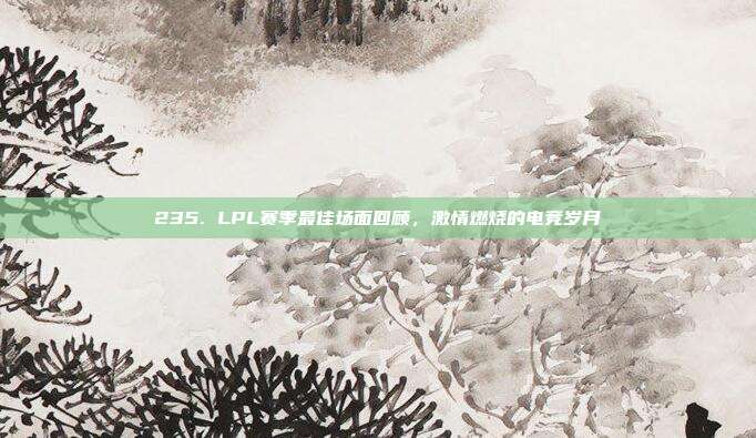 235. LPL赛季最佳场面回顾，激情燃烧的电竞岁月