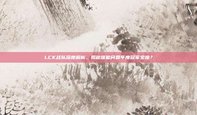 LCK战队深度解析，揭秘谁能问鼎年度冠军宝座？