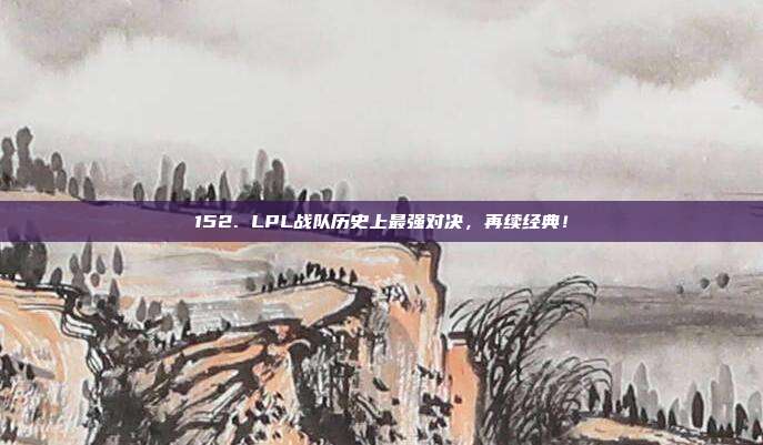 152. LPL战队历史上最强对决，再续经典！