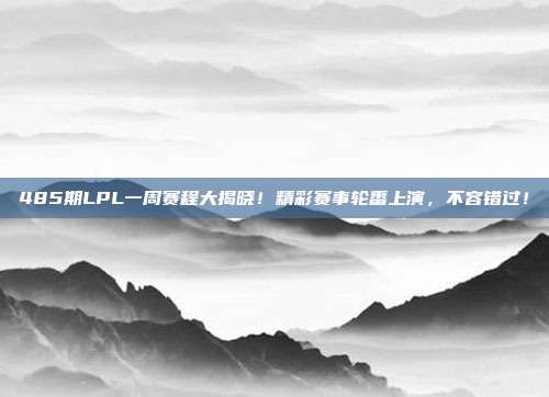 485期LPL一周赛程大揭晓！精彩赛事轮番上演，不容错过！