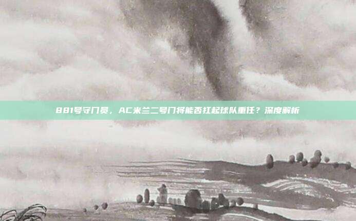 881号守门员，AC米兰二号门将能否扛起球队重任？深度解析