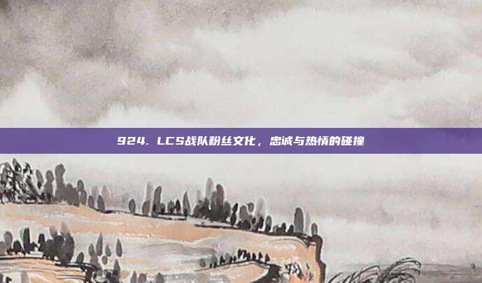 924. LCS战队粉丝文化，忠诚与热情的碰撞