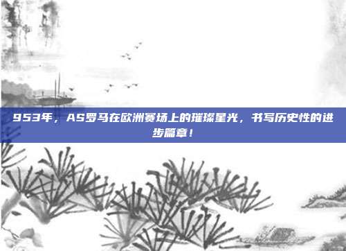 953年，AS罗马在欧洲赛场上的璀璨星光，书写历史性的进步篇章！