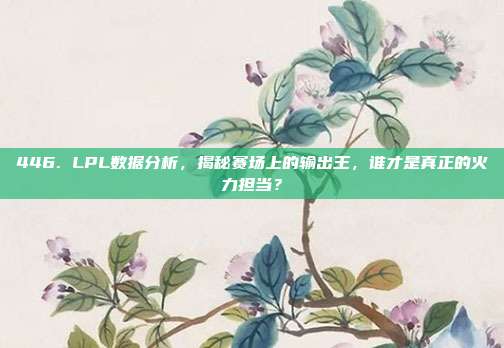 446. LPL数据分析，揭秘赛场上的输出王，谁才是真正的火力担当？