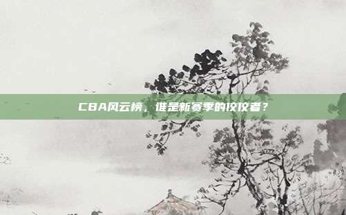 CBA风云榜，谁是新赛季的佼佼者？