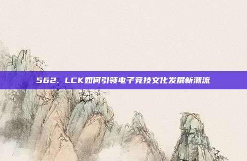 562. LCK如何引领电子竞技文化发展新潮流