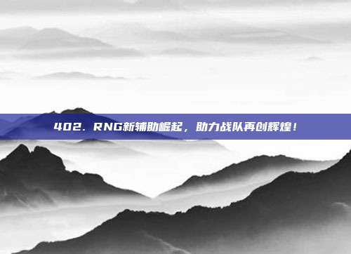 402. RNG新辅助崛起，助力战队再创辉煌！