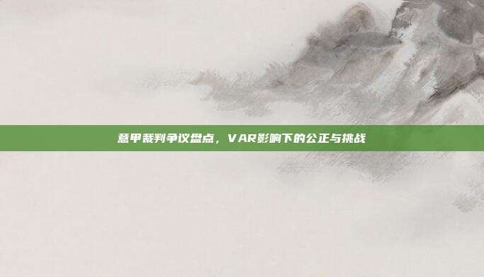 意甲裁判争议盘点，VAR影响下的公正与挑战