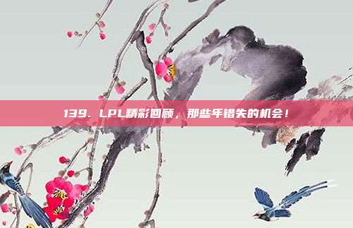 139. LPL精彩回顾，那些年错失的机会！