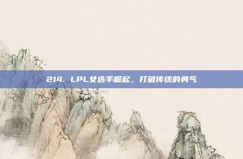 214. LPL女选手崛起，打破传统的勇气