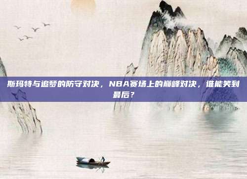 斯玛特与追梦的防守对决，NBA赛场上的巅峰对决，谁能笑到最后？