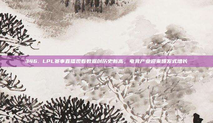 346. LPL赛事直播观看数据创历史新高，电竞产业迎来爆发式增长