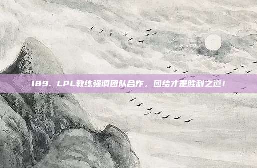 189. LPL教练强调团队合作，团结才是胜利之道！