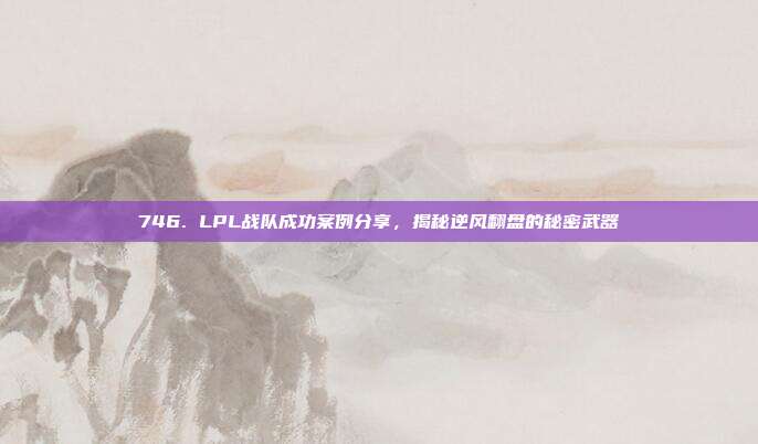 746. LPL战队成功案例分享，揭秘逆风翻盘的秘密武器