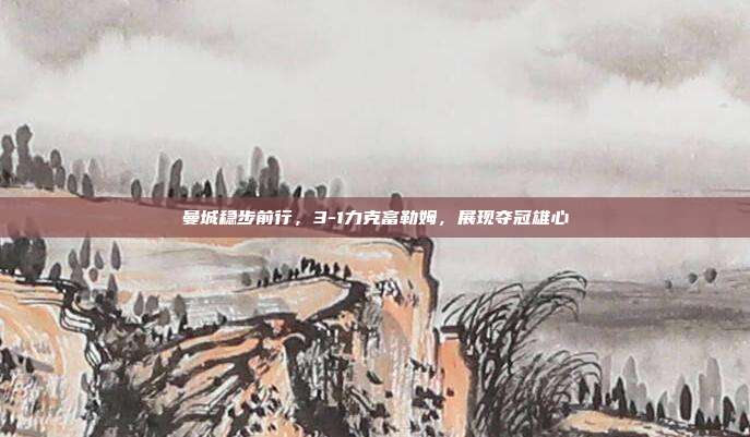 曼城稳步前行，3-1力克富勒姆，展现夺冠雄心