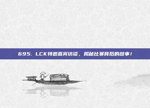 695. LCK特邀嘉宾访谈，揭秘比赛背后的故事！