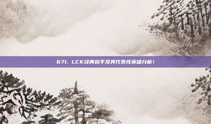 671. LCK经典选手及其代表性英雄分析！