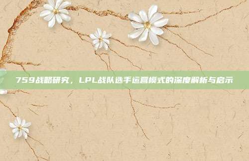 759战略研究，LPL战队选手运营模式的深度解析与启示