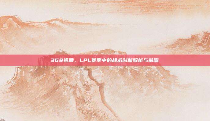 369视角，LPL赛季中的战术创新解析与前瞻