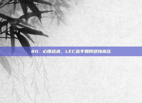 811. 心理战术，LEC选手如何迎接高压