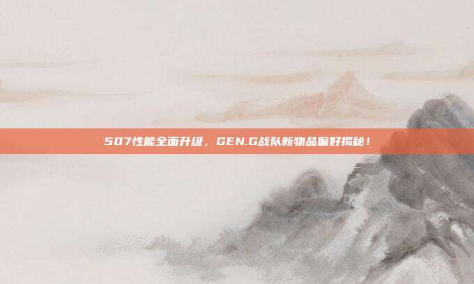 507性能全面升级，GEN.G战队新物品偏好揭秘！